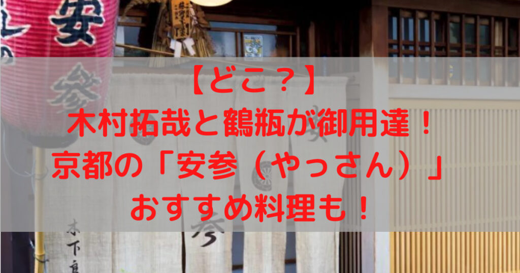 【どこ？】木村拓哉と鶴瓶が御用達！京都の安参。おすすめ料理も