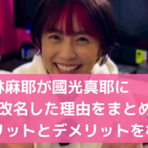小林麻耶が國光真耶に改名した理由をまとめ！メリットとデメリットを検証